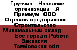 Грузчик › Название организации ­ А-Премиум, ООО › Отрасль предприятия ­ Строительство › Минимальный оклад ­ 25 000 - Все города Работа » Вакансии   . Тамбовская обл.,Моршанск г.